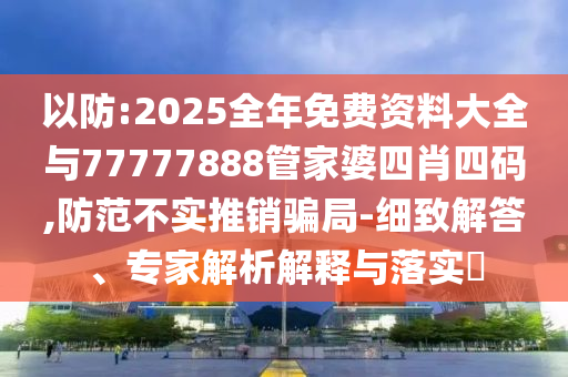 以防:2025全年免费资料大全与77777888管家婆四肖四码,防范不实推销骗局-细致解答、专家解析解释与落实?