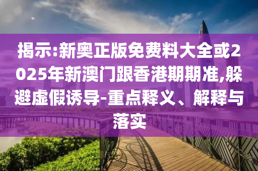 揭示:新奥正版免费料大全或2025年新澳门跟香港期期准,躲避虚假诱导-重点释义、解释与落实