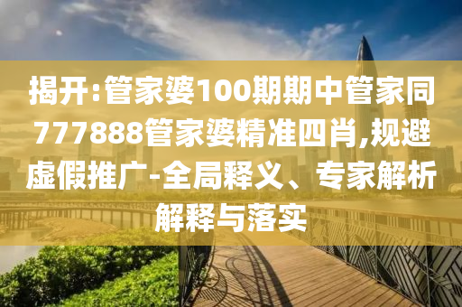 揭开:管家婆100期期中管家同777888管家婆精准四肖,规避虚假推广-全局释义、专家解析解释与落实
