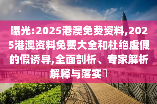 曝光:2025港澳免费资料,2025港澳资料免费大全和杜绝虚假的假诱导,全面剖析、专家解析解释与落实?