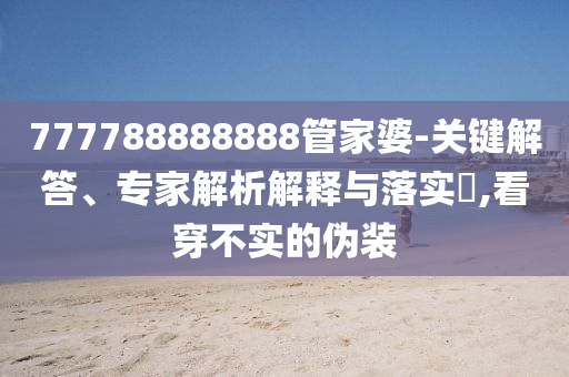 777788888888管家婆-关键解答、专家解析解释与落实?,看穿不实的伪装