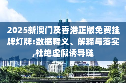 2025新澳门及香港正版免费挂牌灯牌:数据释义、解释与落实,杜绝虚假诱导链