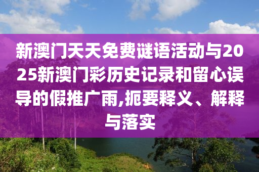新澳门天天免费谜语活动与2025新澳门彩历史记录和留心误导的假推广雨,扼要释义、解释与落实
