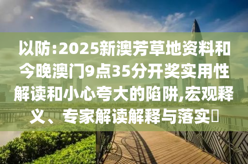 以防:2025新澳芳草地资料和今晚澳门9点35分开奖实用性解读和小心夸大的陷阱,宏观释义、专家解读解释与落实?