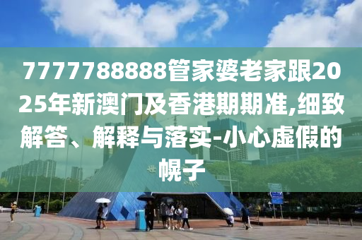 7777788888管家婆老家跟2025年新澳门及香港期期准,细致解答、解释与落实-小心虚假的幌子