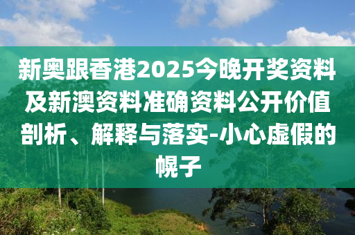 新奥跟香港2025今晚开奖资料及新澳资料准确资料公开价值剖析、解释与落实-小心虚假的幌子
