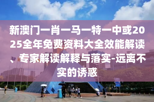 新澳门一肖一马一特一中或2025全年免费资料大全效能解读、专家解读解释与落实-远离不实的诱惑
