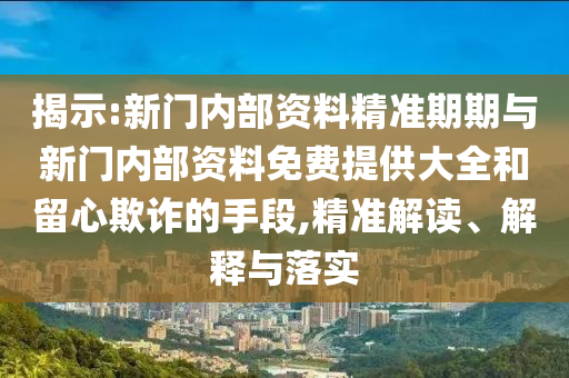 揭示:新门内部资料精准期期与新门内部资料免费提供大全和留心欺诈的手段,精准解读、解释与落实