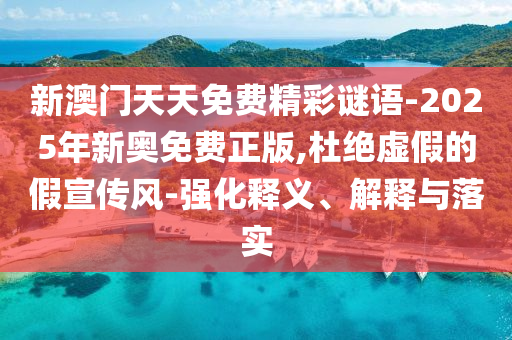 新澳门天天免费精彩谜语-2025年新奥免费正版,杜绝虚假的假宣传风-强化释义、解释与落实