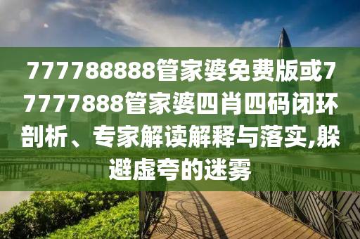 777788888管家婆免费版或77777888管家婆四肖四码闭环剖析、专家解读解释与落实,躲避虚夸的迷雾