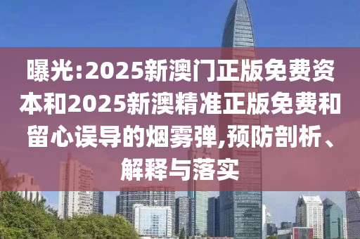 曝光:2025新澳门正版免费资本和2025新澳精准正版免费和留心误导的烟雾弹,预防剖析、解释与落实