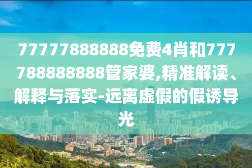 77777888888免费4肖和777788888888管家婆,精准解读、解释与落实-远离虚假的假诱导光