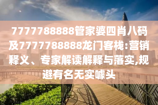 7777788888管家婆四肖八码及7777788888龙门客栈:营销释义、专家解读解释与落实,规避有名无实噱头