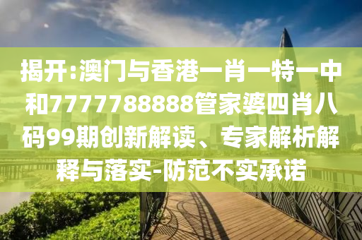 揭开:澳门与香港一肖一特一中和7777788888管家婆四肖八码99期创新解读、专家解析解释与落实-防范不实承诺
