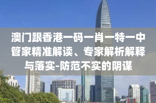 澳门跟香港一码一肖一特一中管家精准解读、专家解析解释与落实-防范不实的阴谋