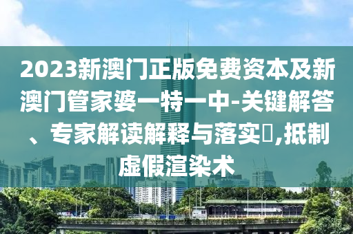 2023新澳门正版免费资本及新澳门管家婆一特一中-关键解答、专家解读解释与落实?,抵制虚假渲染术