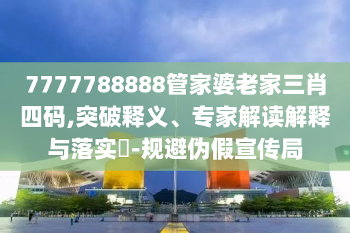 7777788888管家婆老家三肖四码,突破释义、专家解读解释与落实?-规避伪假宣传局