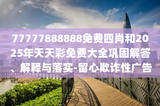 77777888888免费四肖和2025年天天彩免费大全巩固解答、解释与落实-留心欺诈性广告