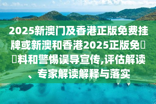 2025新澳门及香港正版免费挂牌或新澳和香港2025正版免費資料和警惕误导宣传,评估解读、专家解读解释与落实