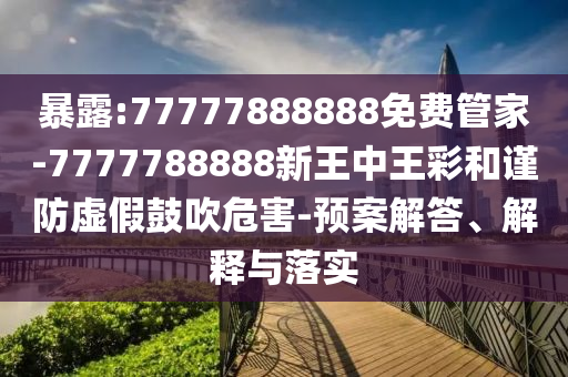 暴露:77777888888免费管家-7777788888新王中王彩和谨防虚假鼓吹危害-预案解答、解释与落实