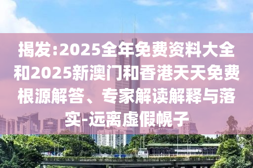 揭发:2025全年免费资料大全和2025新澳门和香港天天免费根源解答、专家解读解释与落实-远离虚假幌子