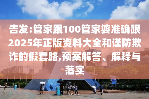 告发:管家跟100管家婆准确跟2025年正版资料大全和谨防欺诈的假套路,预案解答、解释与落实