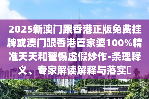 2025新澳门跟香港正版免费挂牌或澳门跟香港管家婆100%精准天天和警惕虚假炒作-条理释义、专家解读解释与落实?