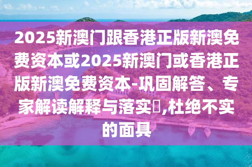 2025新澳门跟香港正版新澳免费资本或2025新澳门或香港正版新澳免费资本-巩固解答、专家解读解释与落实?,杜绝不实的面具
