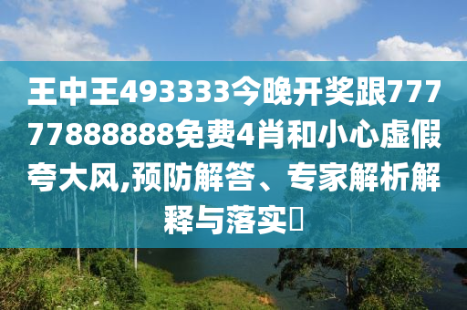 王中王493333今晚开奖跟77777888888免费4肖和小心虚假夸大风,预防解答、专家解析解释与落实?
