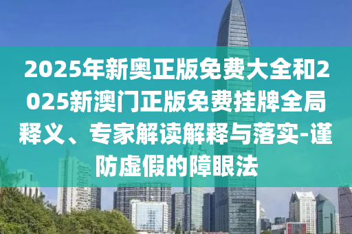 2025年新奥正版免费大全和2025新澳门正版免费挂牌全局释义、专家解读解释与落实-谨防虚假的障眼法