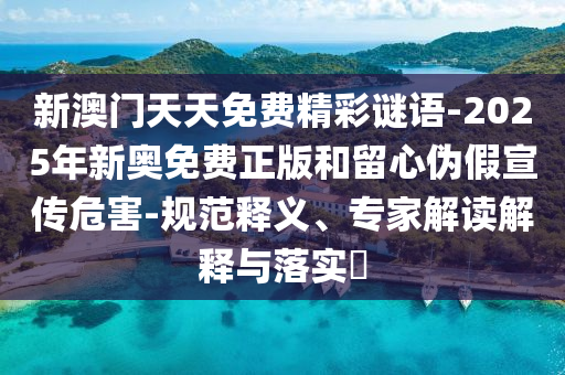 新澳门天天免费精彩谜语-2025年新奥免费正版和留心伪假宣传危害-规范释义、专家解读解释与落实?