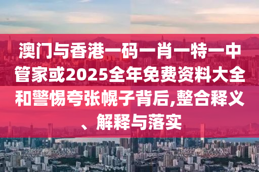 澳门与香港一码一肖一特一中管家或2025全年免费资料大全和警惕夸张幌子背后,整合释义、解释与落实