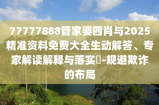 77777888管家婆四肖与2025精准资料免费大全生动解答、专家解读解释与落实?-规避欺诈的布局