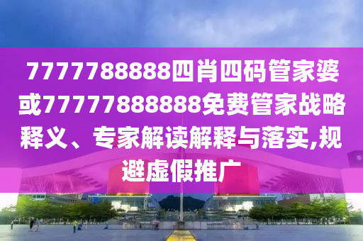 7777788888四肖四码管家婆或77777888888免费管家战略释义、专家解读解释与落实,规避虚假推广