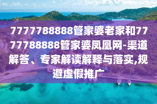 7777788888管家婆老家和7777788888管家婆凤凰网-渠道解答、专家解读解释与落实,规避虚假推广
