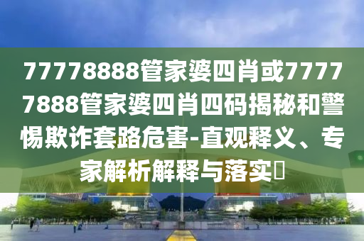 77778888管家婆四肖或77777888管家婆四肖四码揭秘和警惕欺诈套路危害-直观释义、专家解析解释与落实?