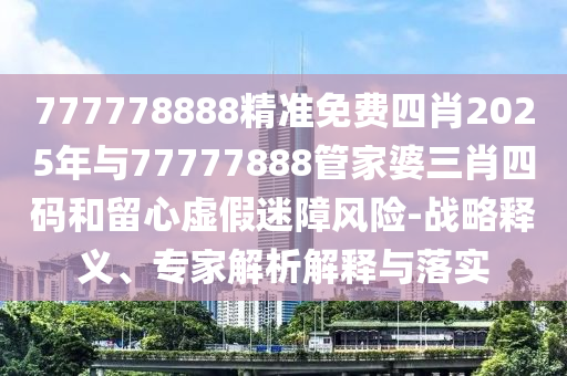 777778888精准免费四肖2025年与77777888管家婆三肖四码和留心虚假迷障风险-战略释义、专家解析解释与落实