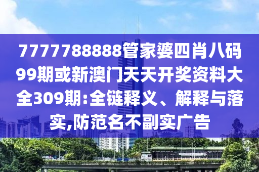 7777788888管家婆四肖八码99期或新澳门天天开奖资料大全309期:全链释义、解释与落实,防范名不副实广告