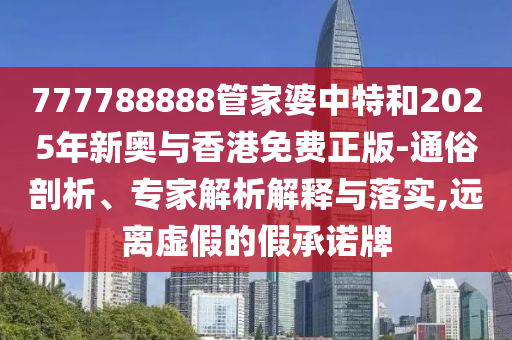 777788888管家婆中特和2025年新奥与香港免费正版-通俗剖析、专家解析解释与落实,远离虚假的假承诺牌