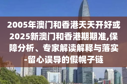 2005年澳门和香港天天开好或2025新澳门和香港期期准,保障分析、专家解读解释与落实-留心误导的假幌子链