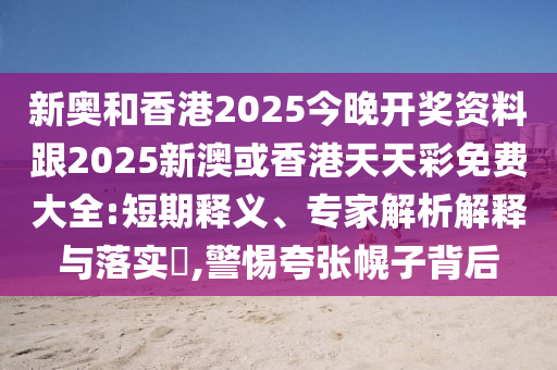 新奥和香港2025今晚开奖资料跟2025新澳或香港天天彩免费大全:短期释义、专家解析解释与落实?,警惕夸张幌子背后