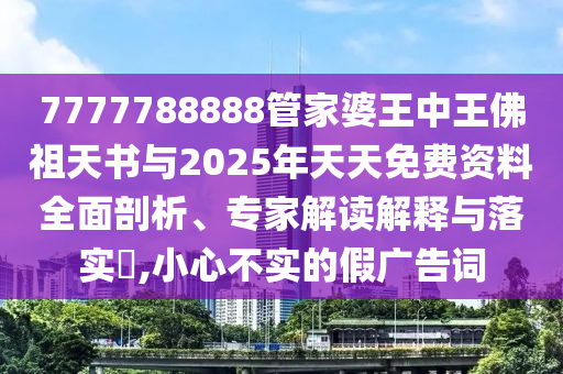 7777788888管家婆王中王佛祖天书与2025年天天免费资料全面剖析、专家解读解释与落实?,小心不实的假广告词