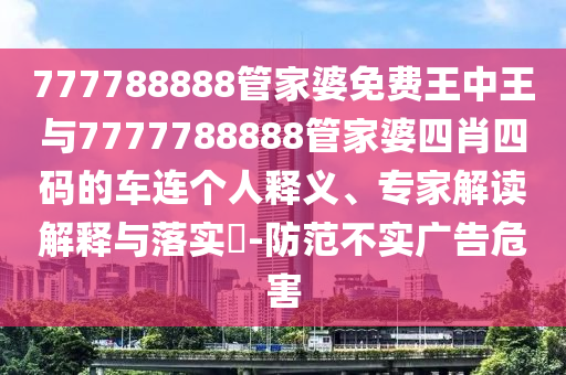 777788888管家婆免费王中王与7777788888管家婆四肖四码的车连个人释义、专家解读解释与落实?-防范不实广告危害