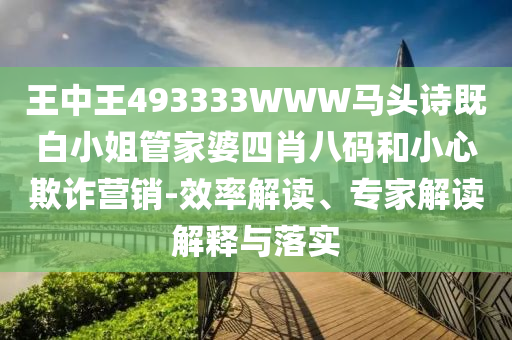 王中王493333WWW马头诗既白小姐管家婆四肖八码和小心欺诈营销-效率解读、专家解读解释与落实