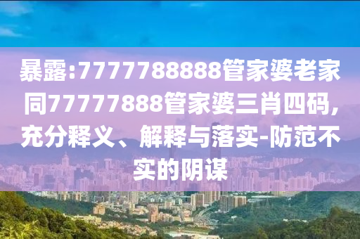 暴露:7777788888管家婆老家同77777888管家婆三肖四码,充分释义、解释与落实-防范不实的阴谋