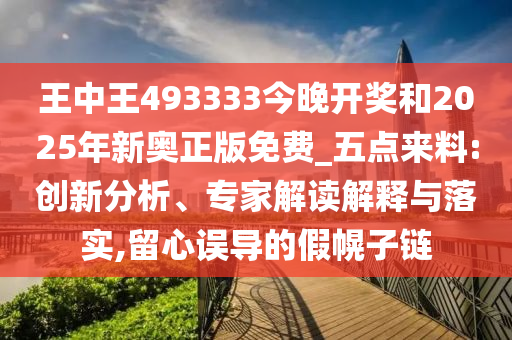 王中王493333今晚开奖和2025年新奥正版免费_五点来料:创新分析、专家解读解释与落实,留心误导的假幌子链