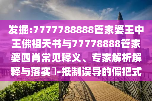 发掘:7777788888管家婆王中王佛祖天书与77778888管家婆四肖常见释义、专家解析解释与落实?-抵制误导的假把式