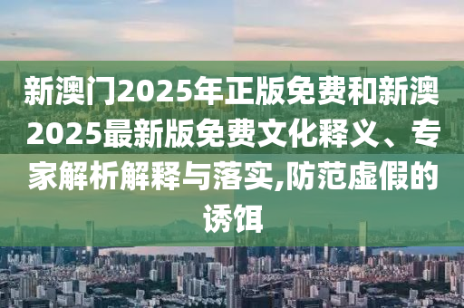 新澳门2025年正版免费和新澳2025最新版免费文化释义、专家解析解释与落实,防范虚假的诱饵