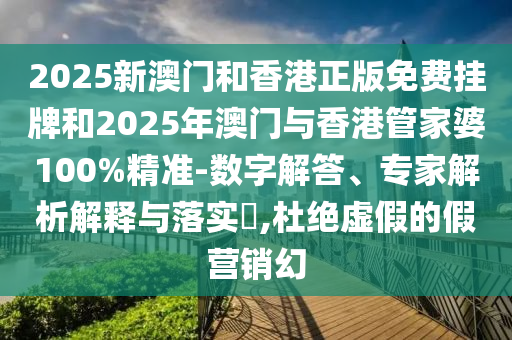 2025新澳门和香港正版免费挂牌和2025年澳门与香港管家婆100%精准-数字解答、专家解析解释与落实?,杜绝虚假的假营销幻