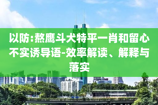 以防:熬鹰斗犬特平一肖和留心不实诱导语-效率解读、解释与落实